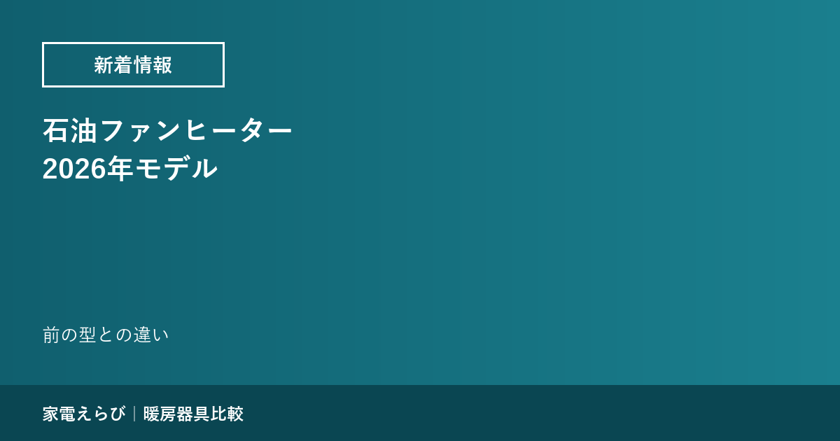 石油ファンヒーター2026年モデル｜前の型との違い