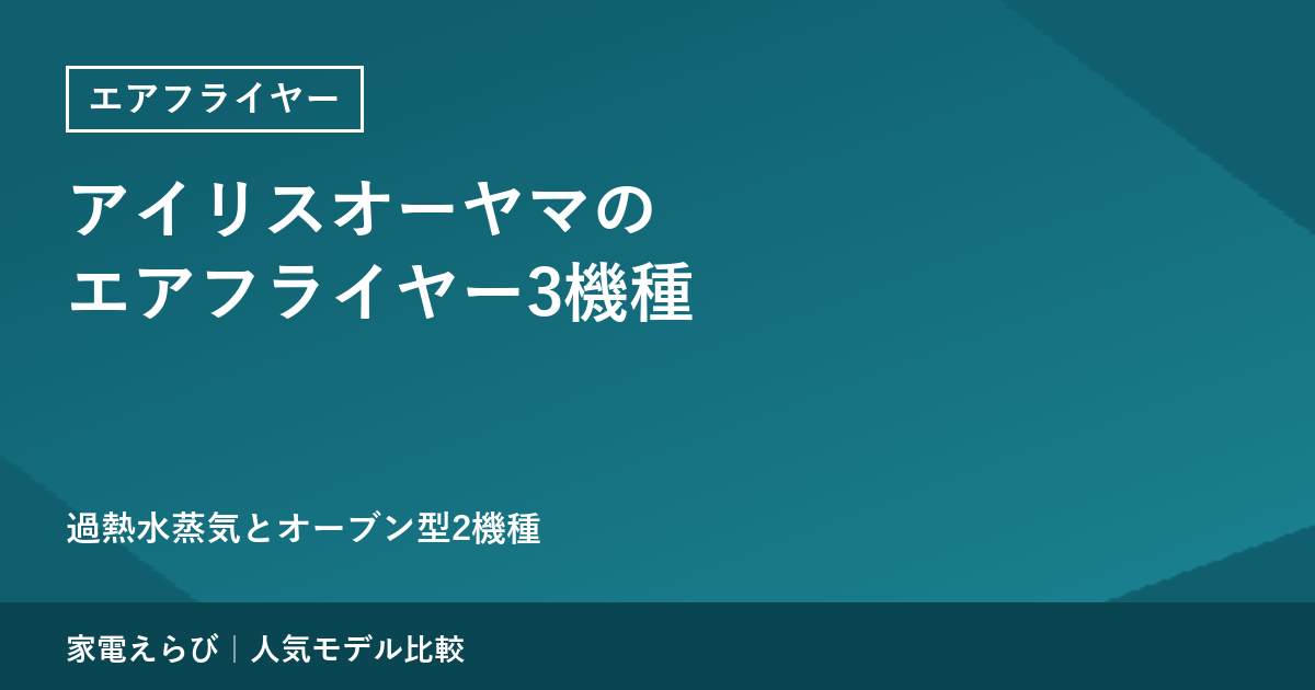 アイリスオーヤマのエアフライヤー3機種を公式情報で解説｜過熱水蒸気のFV-M30Aと、オーブン型2機種