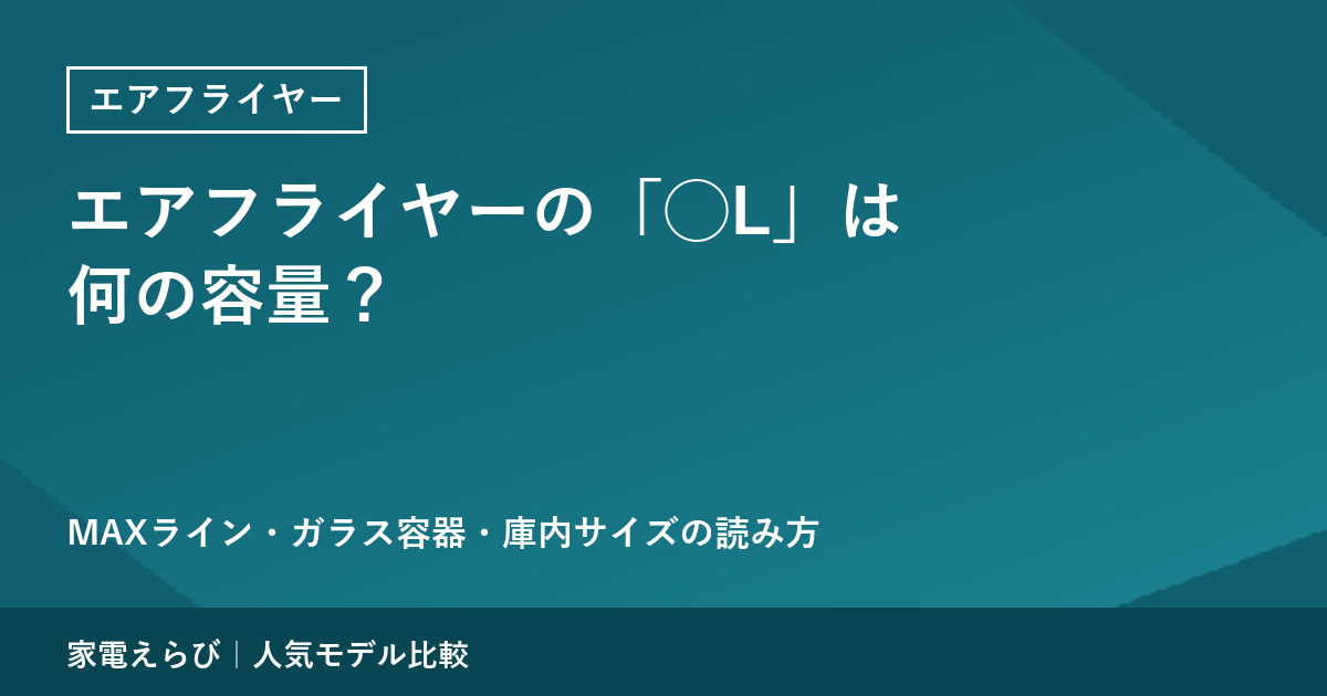 エアフライヤーの「◯L」は何の容量？｜MAXライン・ガラス容器・庫内サイズの読み方と、コンセント・食洗機の注意