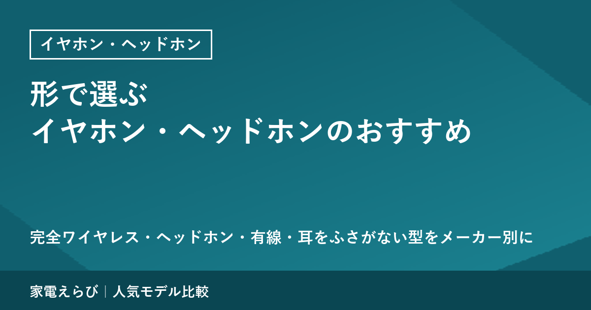 形で選ぶイヤホン・ヘッドホンのおすすめ｜完全ワイヤレス・ヘッドホン・有線・耳をふさがない型をメーカー別に